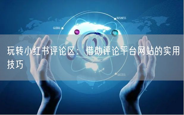 玩转小红书评论区：借助评论平台网站的实用技巧