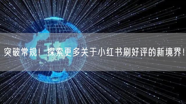 突破常规！探索更多关于小红书刷好评的新境