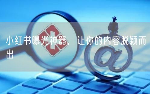 小红书曝光神器，让你的内容脱颖而出