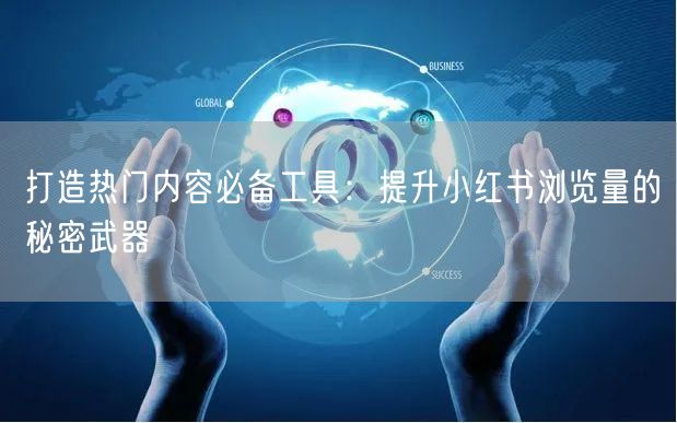 打造热门内容必备工具：提升小红书浏览量的秘密武器