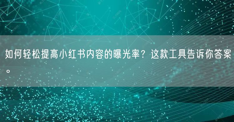如何轻松提高小红书内容的曝光率？这款工具告诉你答案。