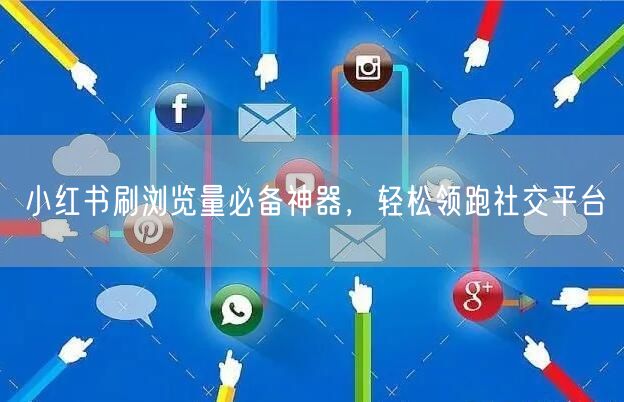 小红书刷浏览量必备神器，轻松领跑社交平台