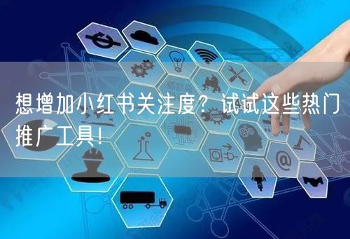想增加小红书关注度？试试这些热门推广工具！