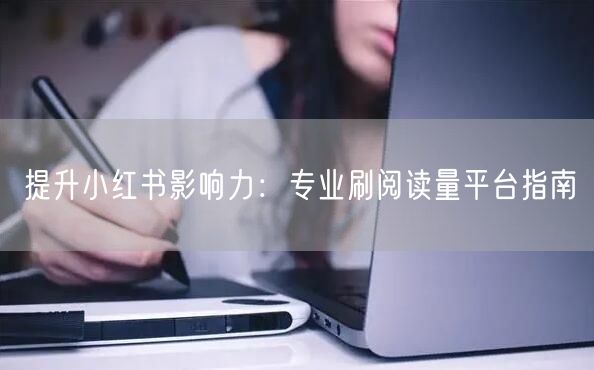 提升小红书影响力：专业刷阅读量平台指南