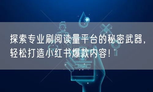 探索专业刷阅读量平台的秘密武器，轻松打造小红书爆款内容！