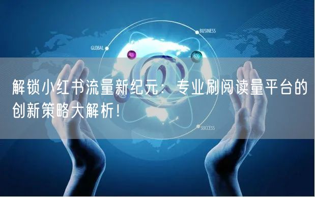 解锁小红书流量新纪元：专业刷阅读量平台的创新策略大解析！