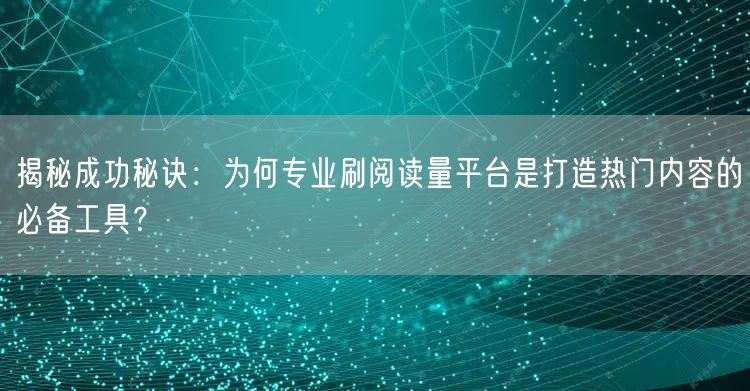 揭秘成功秘诀：为何专业刷阅读量平台是打造