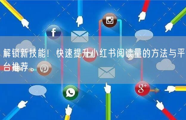 解锁新技能！快速提升小红书阅读量的方法与平台推荐。