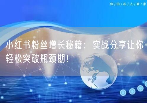 小红书粉丝增长秘籍：实战分享让你轻松突破瓶颈期！