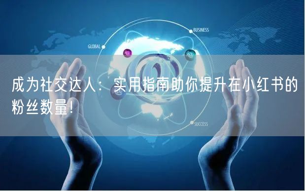 成为社交达人：实用指南助你提升在小红书的粉丝数量！