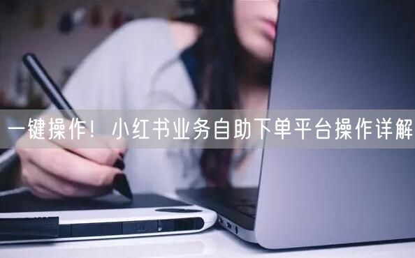 一键操作！小红书业务自助下单平台操作详解