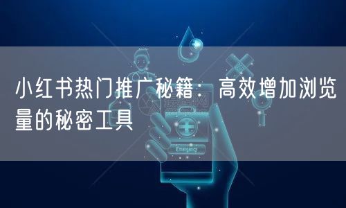 小红书热门推广秘籍：高效增加浏览量的秘密工具