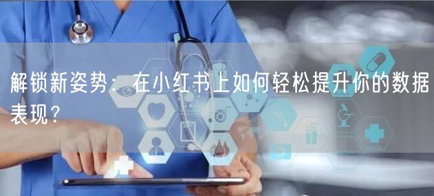 解锁新姿势：在小红书上如何轻松提升你的数据表现？