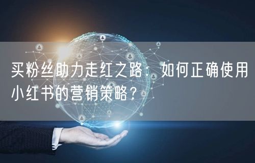 买粉丝助力走红之路：如何正确使用小红书的营销策略？