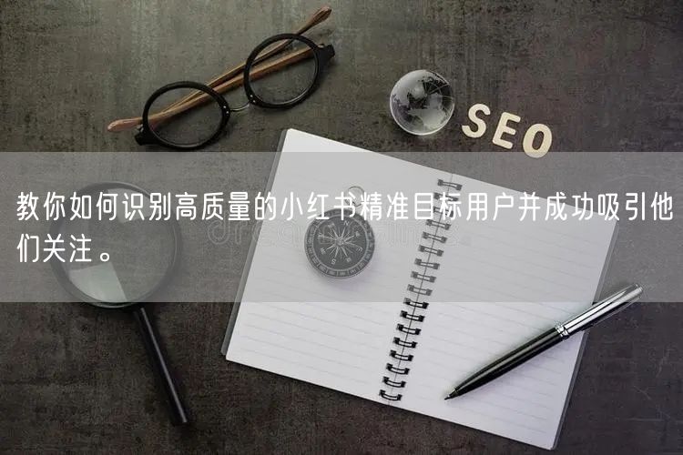 教你如何识别高质量的小红书精准目标用户并成功吸引他们关注。
