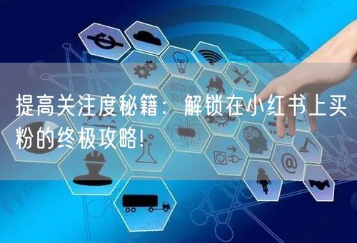 提高关注度秘籍：解锁在小红书上买粉的终极攻略!