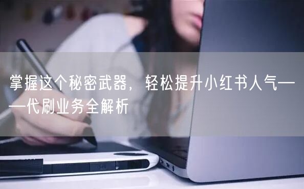 掌握这个秘密武器，轻松提升小红书人气——代刷业务全解析
