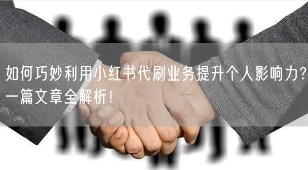 如何巧妙利用小红书代刷业务提升个人影响力？一篇文章全解析！