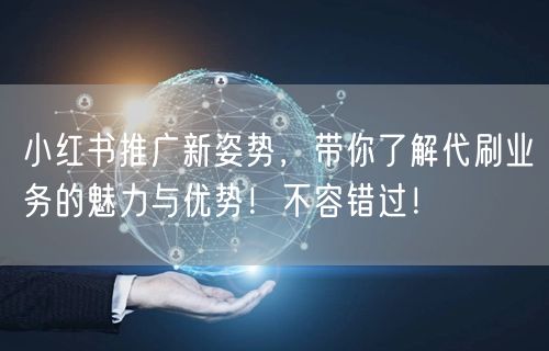 小红书推广新姿势，带你了解代刷业务的魅力与优势！不容错过！