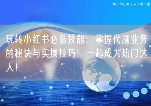 玩转小红书必备技能：掌握代刷业务的秘诀与实操技巧！一起成为热门达人！