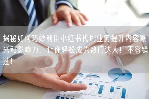 揭秘如何巧妙利用小红书代刷业务提升内容曝光和影响力，让你轻松