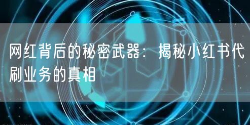 网红背后的秘密武器：揭秘小红书代刷业务的真相
