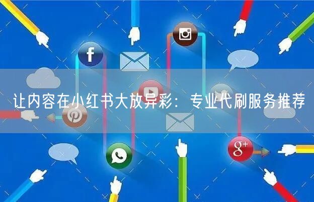 让内容在小红书大放异彩：专业代刷服务推荐