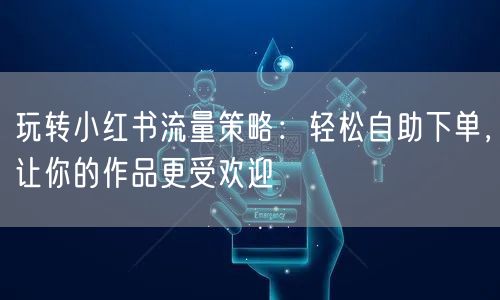 玩转小红书流量策略：轻松自助下单，让你的