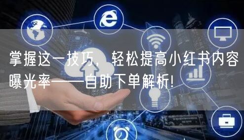 掌握这一技巧，轻松提高小红书内容曝光率——自助下单解析!