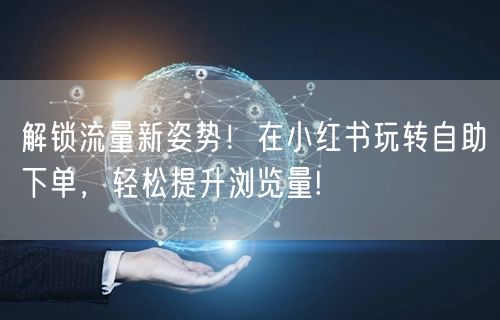 解锁流量新姿势！在小红书玩转自助下单，轻松提升浏览量!