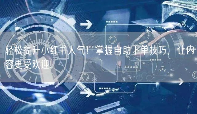轻松提升小红书人气！掌握自助下单技巧，让内容更受欢迎!