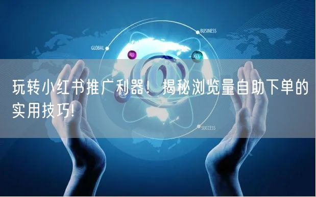 玩转小红书推广利器！揭秘浏览量自助下单的实用技巧!
