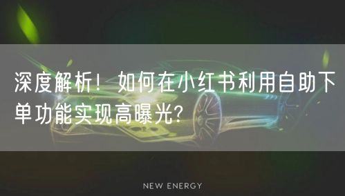 深度解析！如何在小红书利用自助下单功能实