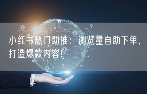 小红书热门助推：浏览量自助下单，打造爆款内容！