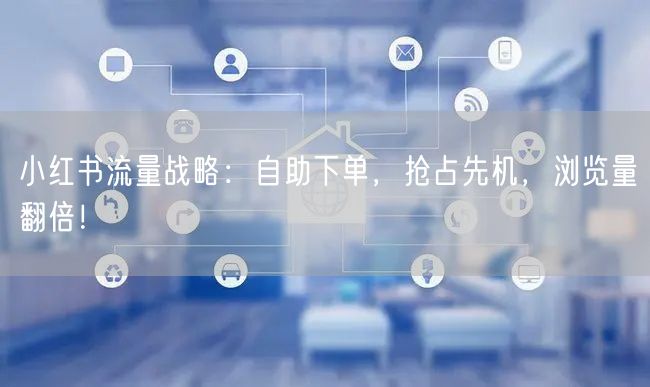 小红书流量战略：自助下单，抢占先机，浏览量翻倍！