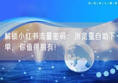 解锁小红书流量密码：浏览量自助下单，你值得拥有！