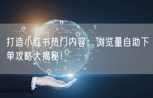 打造小红书热门内容：浏览量自助下单攻略大揭秘！