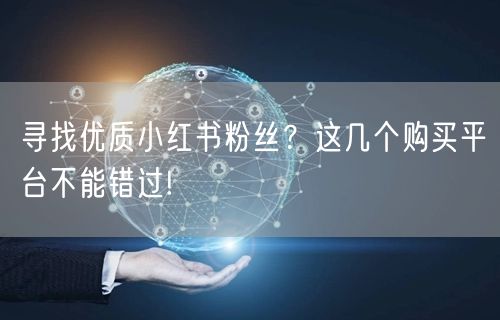 寻找优质小红书粉丝？这几个购买平台不能错
