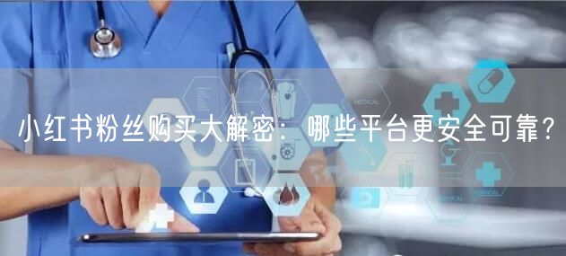 小红书粉丝购买大解密：哪些平台更安全可靠？