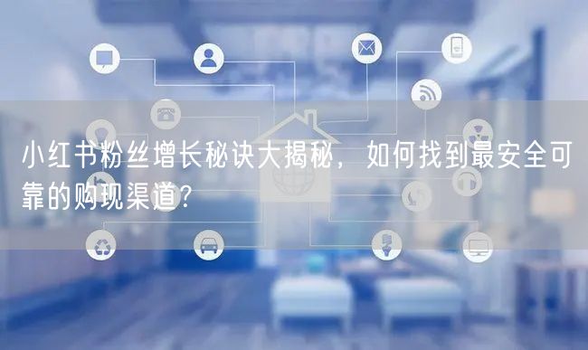 小红书粉丝增长秘诀大揭秘，如何找到最安全