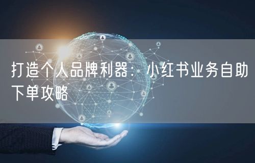 打造个人品牌利器：小红书业务自助下单攻略
