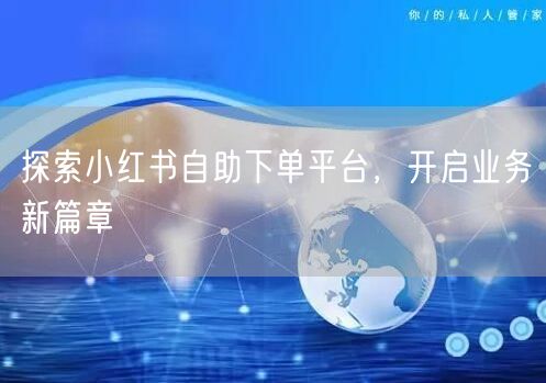 探索小红书自助下单平台，开启业务新篇章