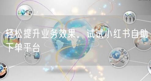 轻松提升业务效果，试试小红书自助下单平台
