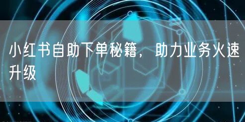 小红书自助下单秘籍，助力业务火速升级