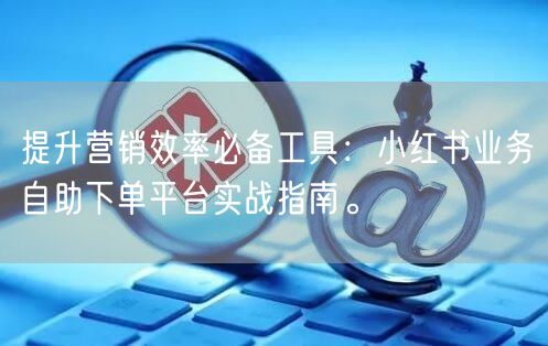 提升营销效率必备工具：小红书业务自助下单