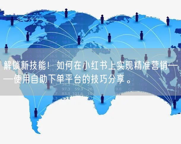 解锁新技能！如何在小红书上实现精准营销—
