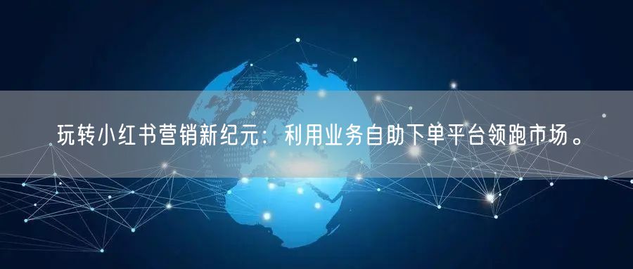 玩转小红书营销新纪元：利用业务自助下单平