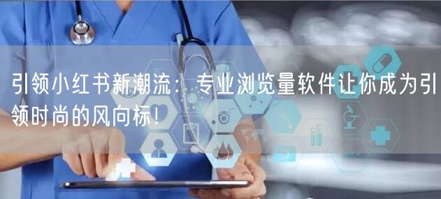 引领小红书新潮流：专业浏览量软件让你成为