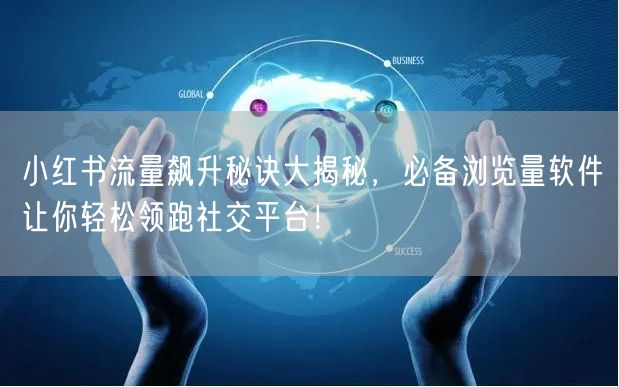 小红书流量飙升秘诀大揭秘，必备浏览量软件让你轻松领跑社交平台