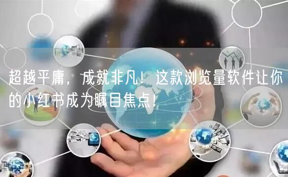 超越平庸，成就非凡！这款浏览量软件让你的小红书成为瞩目焦点！